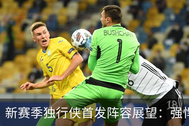 新赛季独行侠首发阵容展望：强悍与青春并存
