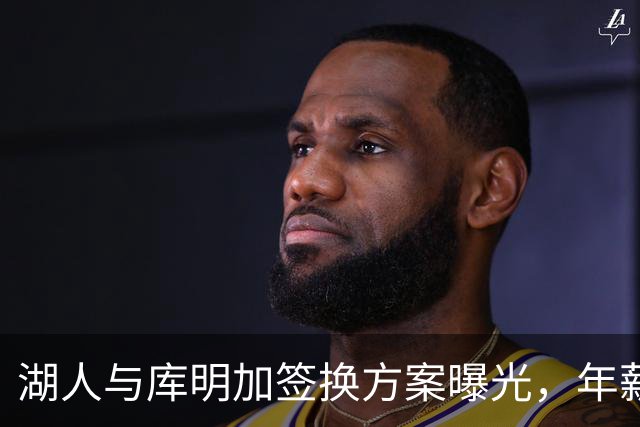 湖人与库明加签换方案曝光，年薪最高可达1950万美元！